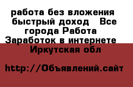 работа без вложения, быстрый доход - Все города Работа » Заработок в интернете   . Иркутская обл.